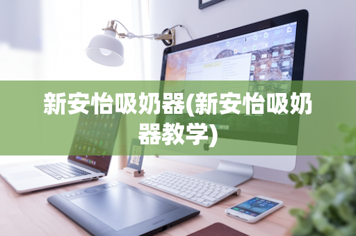新安怡吸奶器(新安怡吸奶器教学)