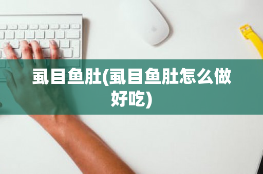虱目鱼肚(虱目鱼肚怎么做好吃)