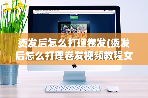 烫发后怎么打理卷发(烫发后怎么打理卷发视频教程女)