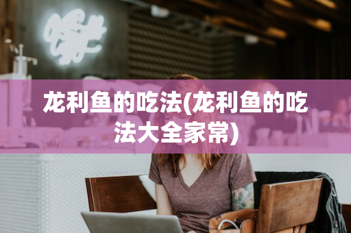 龙利鱼的吃法(龙利鱼的吃法大全家常)