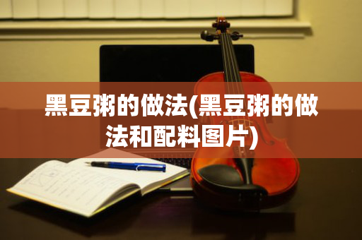 黑豆粥的做法(黑豆粥的做法和配料图片)