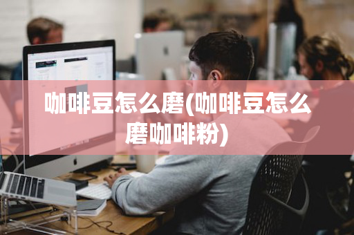 咖啡豆怎么磨(咖啡豆怎么磨咖啡粉)