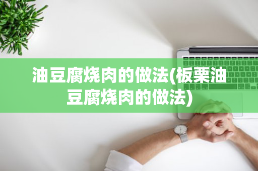 油豆腐烧肉的做法(板栗油豆腐烧肉的做法)