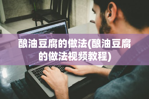 酿油豆腐的做法(酿油豆腐的做法视频教程)