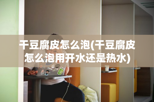 干豆腐皮怎么泡(干豆腐皮怎么泡用开水还是热水)