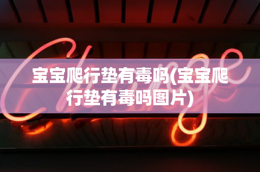 宝宝爬行垫有毒吗(宝宝爬行垫有毒吗图片)
