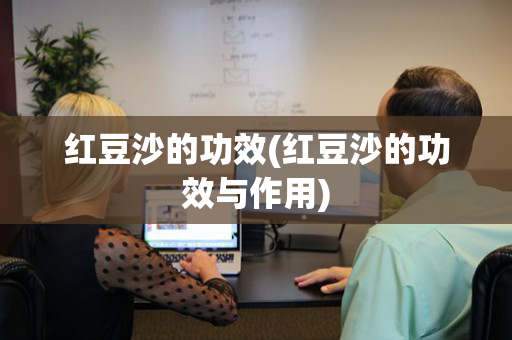 红豆沙的功效(红豆沙的功效与作用)
