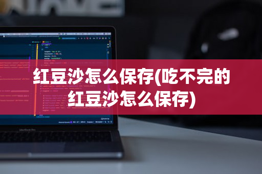 红豆沙怎么保存(吃不完的红豆沙怎么保存)