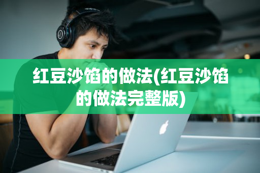 红豆沙馅的做法(红豆沙馅的做法完整版)