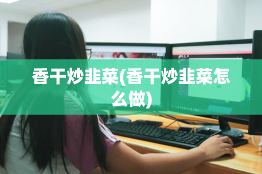 香干炒韭菜(香干炒韭菜怎么做)
