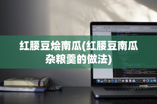 红腰豆烩南瓜(红腰豆南瓜杂粮羹的做法)