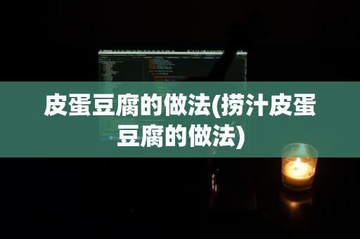 皮蛋豆腐的做法(捞汁皮蛋豆腐的做法)