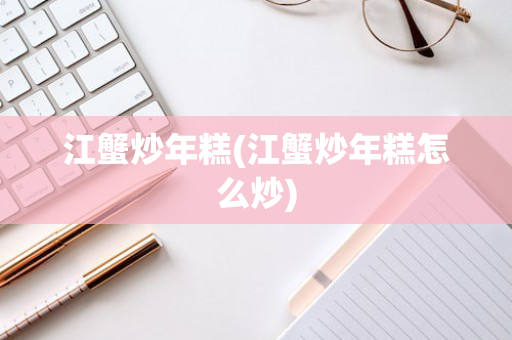 江蟹炒年糕(江蟹炒年糕怎么炒)