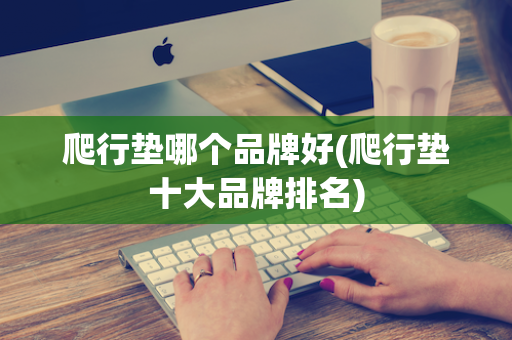 爬行垫哪个品牌好(爬行垫十大品牌排名)