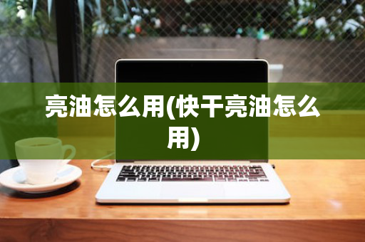 亮油怎么用(快干亮油怎么用)