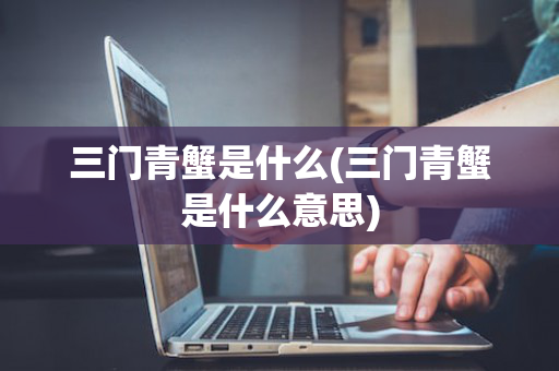 三门青蟹是什么(三门青蟹是什么意思)