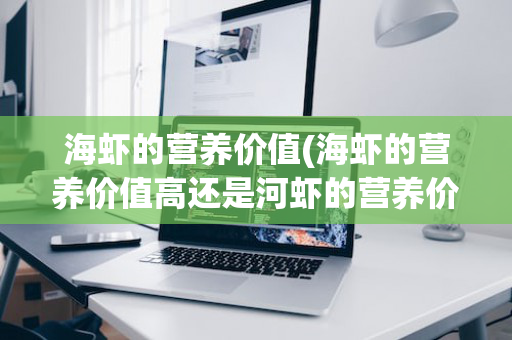海虾的营养价值(海虾的营养价值高还是河虾的营养价值高)