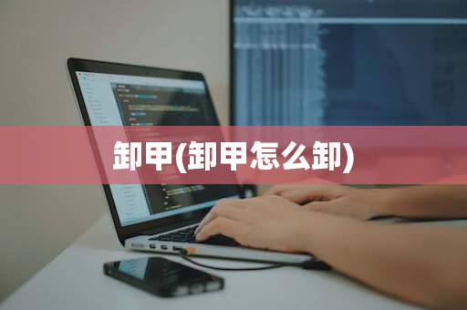 卸甲(卸甲怎么卸)