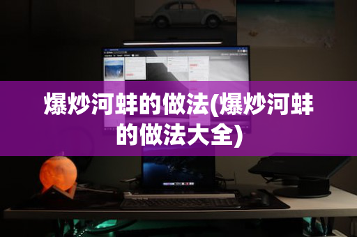 爆炒河蚌的做法(爆炒河蚌的做法大全)