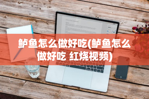 鲈鱼怎么做好吃(鲈鱼怎么做好吃 红烧视频)