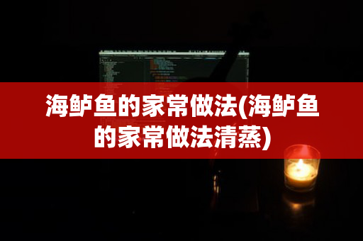 海鲈鱼的家常做法(海鲈鱼的家常做法清蒸)