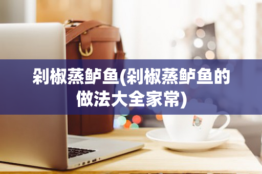 剁椒蒸鲈鱼(剁椒蒸鲈鱼的做法大全家常)