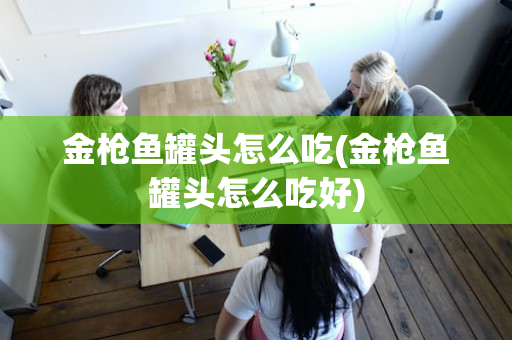 金枪鱼罐头怎么吃(金枪鱼罐头怎么吃好)