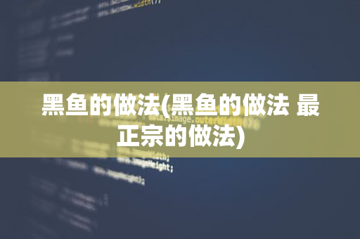 黑鱼的做法(黑鱼的做法 最正宗的做法)