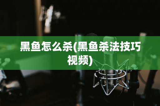 黑鱼怎么杀(黑鱼杀法技巧视频)