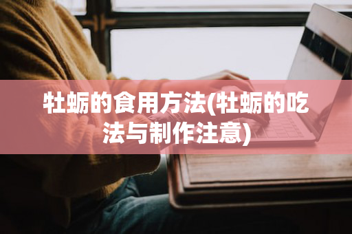 牡蛎的食用方法(牡蛎的吃法与制作注意)