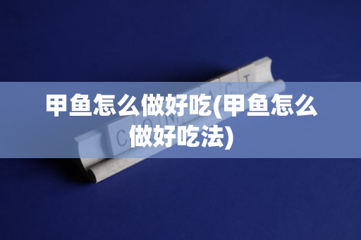 甲鱼怎么做好吃(甲鱼怎么做好吃法)