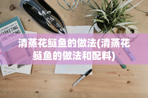 清蒸花鲢鱼的做法(清蒸花鲢鱼的做法和配料)