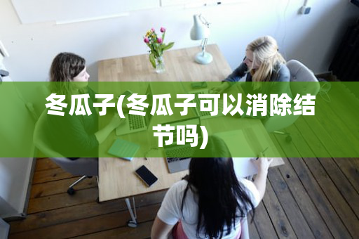 冬瓜子(冬瓜子可以消除结节吗)