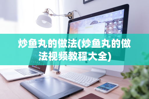 炒鱼丸的做法(炒鱼丸的做法视频教程大全)