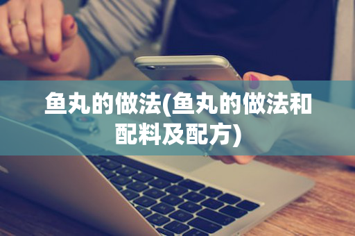 鱼丸的做法(鱼丸的做法和配料及配方)