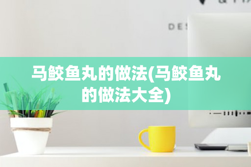 马鲛鱼丸的做法(马鲛鱼丸的做法大全)
