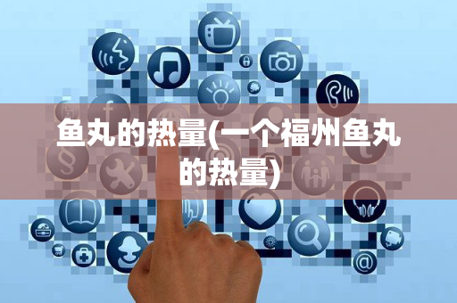 鱼丸的热量(一个福州鱼丸的热量)
