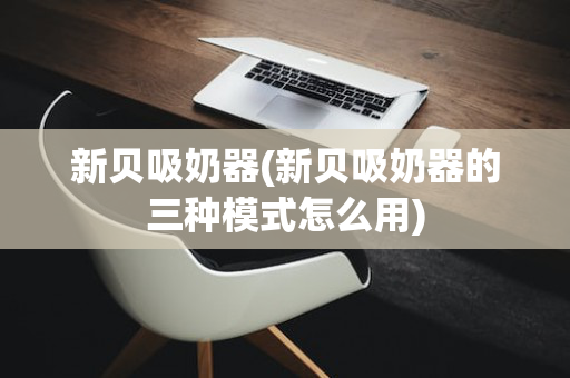 新贝吸奶器(新贝吸奶器的三种模式怎么用)