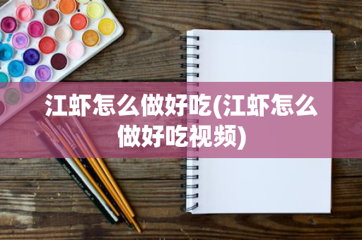 江虾怎么做好吃(江虾怎么做好吃视频)
