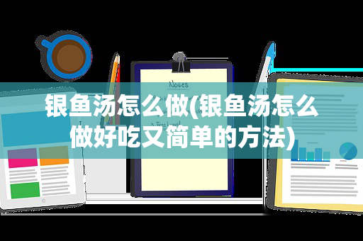 银鱼汤怎么做(银鱼汤怎么做好吃又简单的方法)