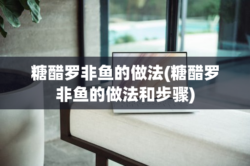 糖醋罗非鱼的做法(糖醋罗非鱼的做法和步骤)