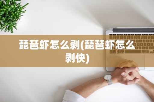 琵琶虾怎么剥(琵琶虾怎么剥快)