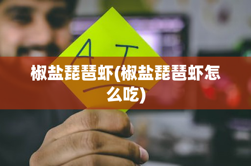 椒盐琵琶虾(椒盐琵琶虾怎么吃)