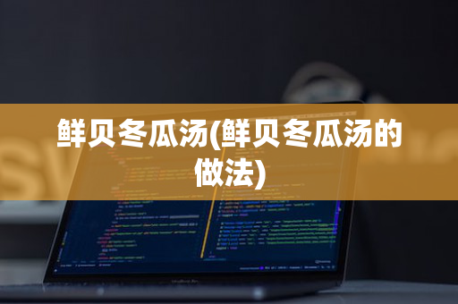 鲜贝冬瓜汤(鲜贝冬瓜汤的做法)