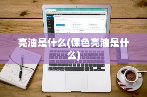 亮油是什么(保色亮油是什么)