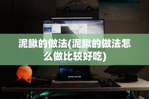 泥鳅的做法(泥鳅的做法怎么做比较好吃)