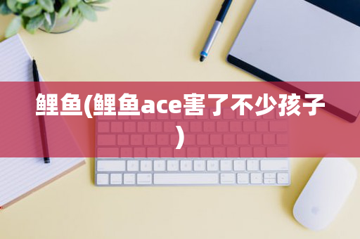 鲤鱼(鲤鱼ace害了不少孩子)