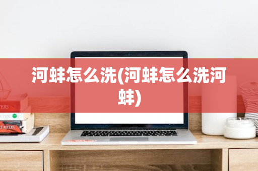 河蚌怎么洗(河蚌怎么洗河蚌)