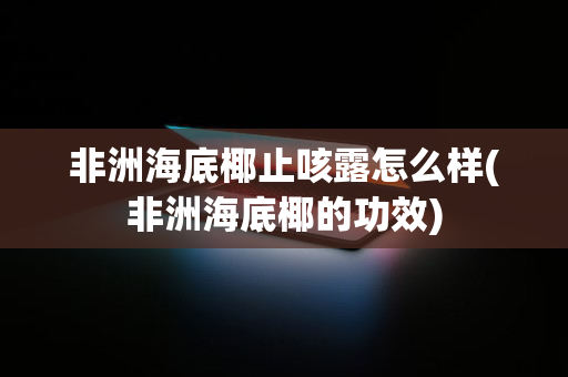 非洲海底椰止咳露怎么样(非洲海底椰的功效)