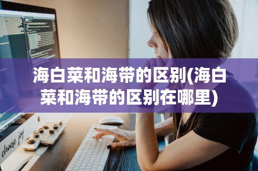 海白菜和海带的区别(海白菜和海带的区别在哪里)